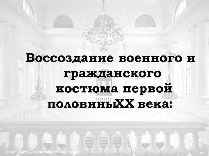 Воссоздание военного и гражданского костюма первой половины. XX века: 