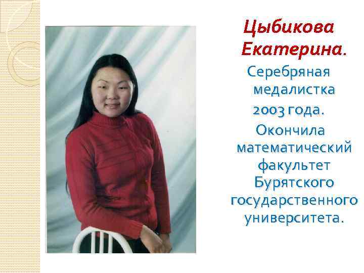 Цыбикова Екатерина. Серебряная медалистка 2003 года. Окончила математический факультет Бурятского государственного университета. 