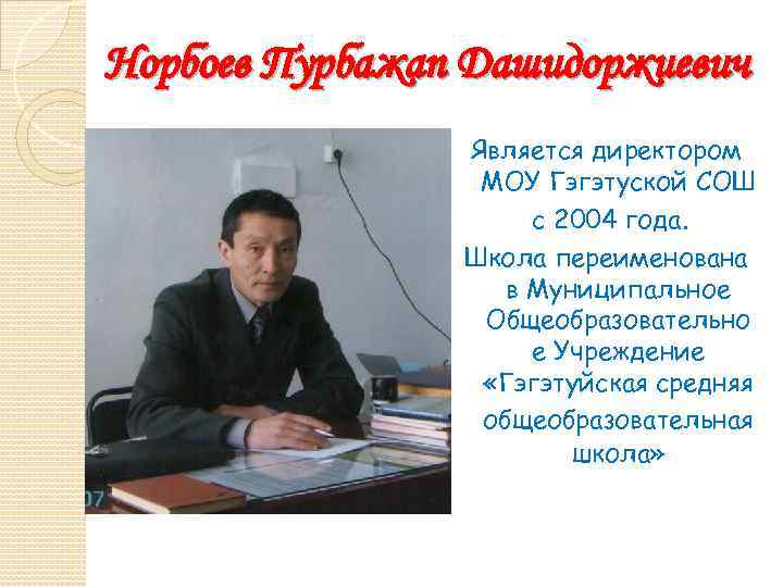Норбоев Пурбажап Дашидоржиевич Является директором МОУ Гэгэтуской СОШ с 2004 года. Школа переименована в