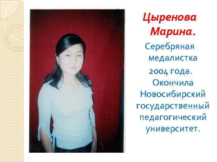 Цыренова Марина. Серебряная медалистка 2004 года. Окончила Новосибирский государственный педагогический университет. 