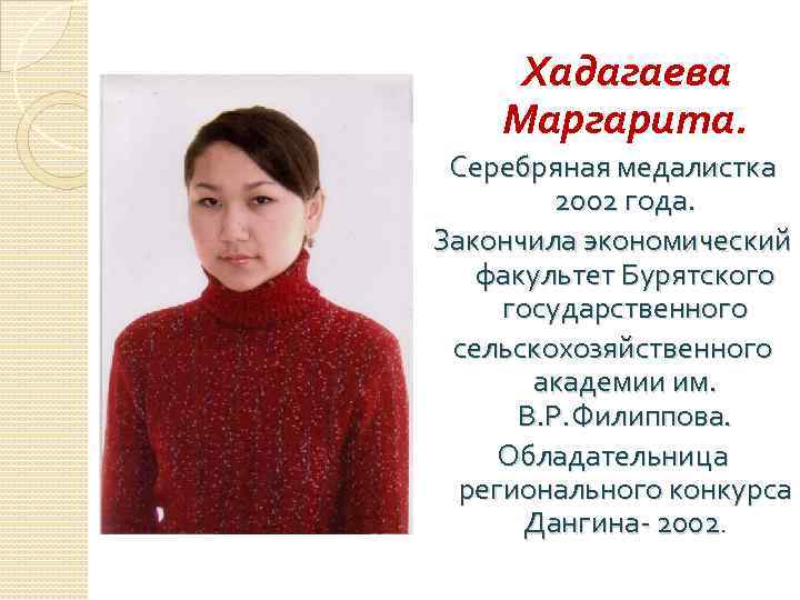 Хадагаева Маргарита. Серебряная медалистка 2002 года. Закончила экономический факультет Бурятского государственного сельскохозяйственного академии им.