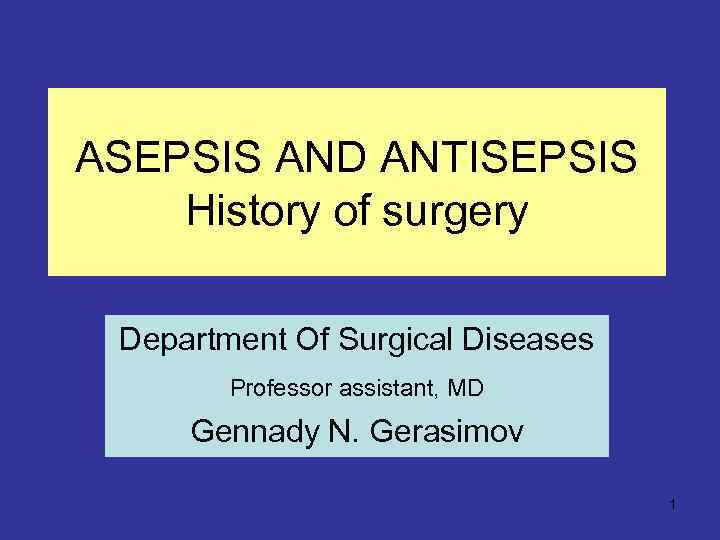 ASEPSIS AND ANTISEPSIS History of surgery Department Of Surgical Diseases Professor assistant, MD Gennady