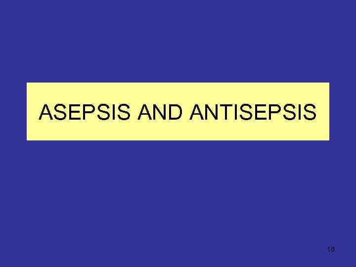 ASEPSIS AND ANTISEPSIS 16 