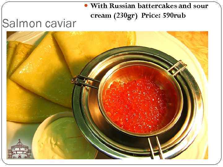 With Russian battercakes and sour Salmon caviar cream (230 gr) Price: 590 rub