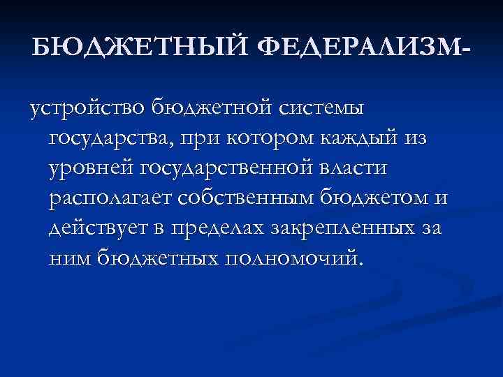 БЮДЖЕТНЫЙ ФЕДЕРАЛИЗМустройство бюджетной системы государства, при котором каждый из уровней государственной власти располагает собственным