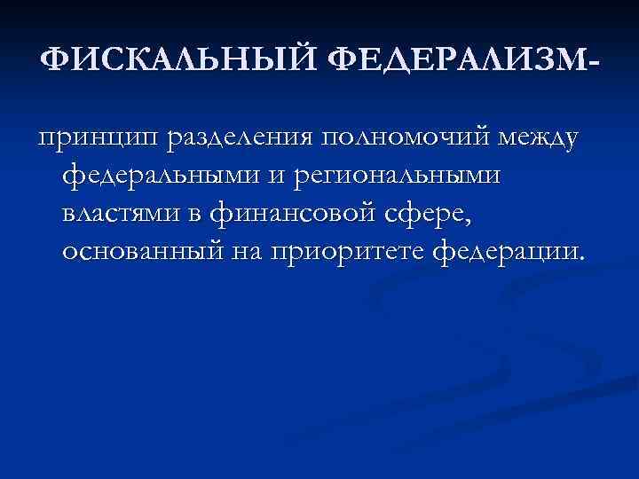 ФИСКАЛЬНЫЙ ФЕДЕРАЛИЗМпринцип разделения полномочий между федеральными и региональными властями в финансовой сфере, основанный на