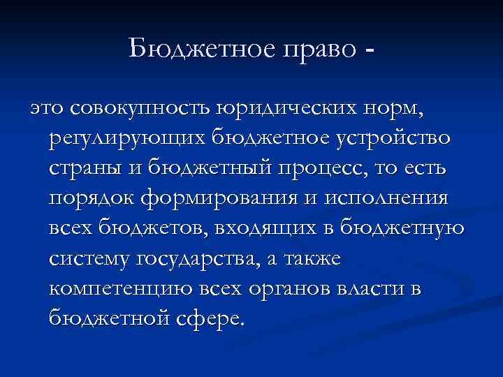 Бюджетное право это совокупность юридических норм, регулирующих бюджетное устройство страны и бюджетный процесс, то