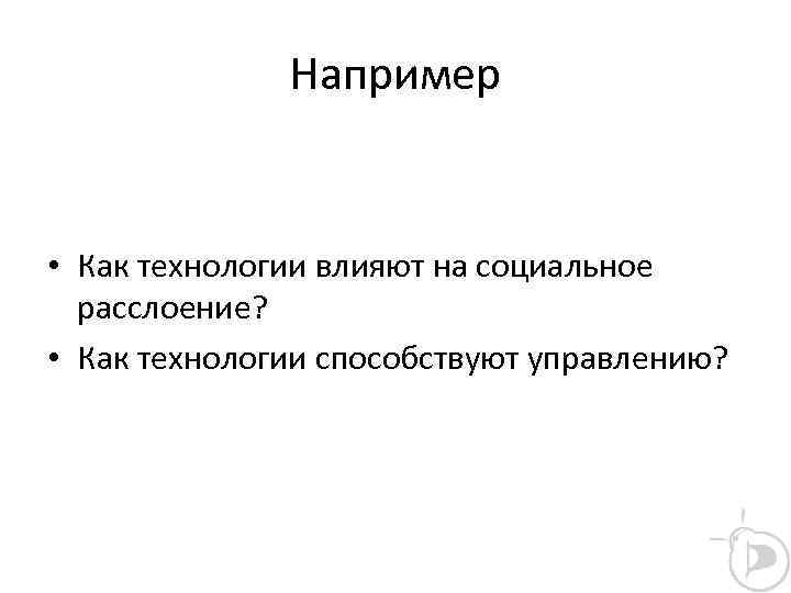 Например • Как технологии влияют на социальное расслоение? • Как технологии способствуют управлению? 