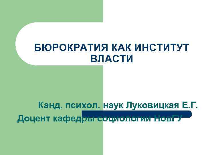 БЮРОКРАТИЯ КАК ИНСТИТУТ ВЛАСТИ Канд. психол. наук Луковицкая Е. Г. Доцент кафедры социологии Нов.