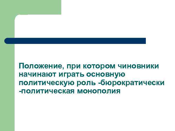 Положение, при котором чиновники начинают играть основную политическую роль -бюрократически -политическая монополия 