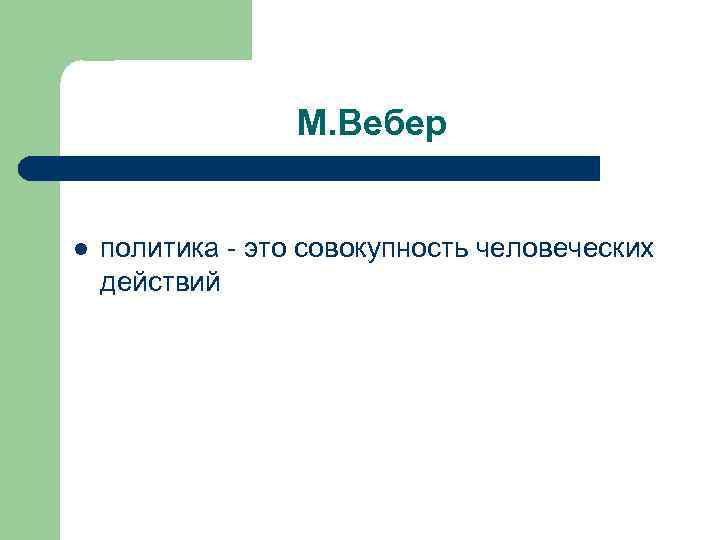 М. Вебер l политика - это совокупность человеческих действий 