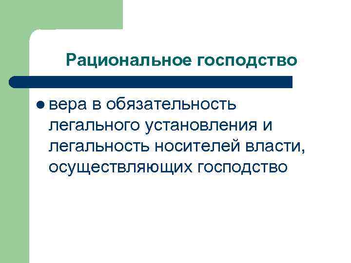 Рациональное господство l вера в обязательность легального установления и легальность носителей власти, осуществляющих господство