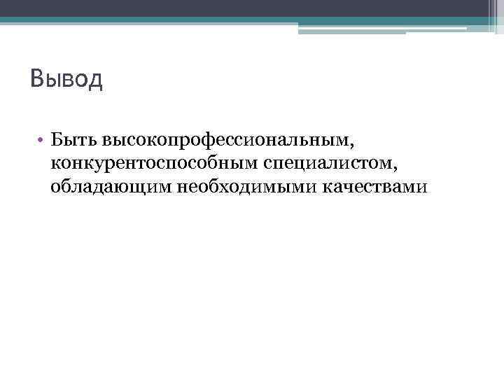 Вывод • Быть высокопрофессиональным, конкурентоспособным специалистом, обладающим необходимыми качествами 