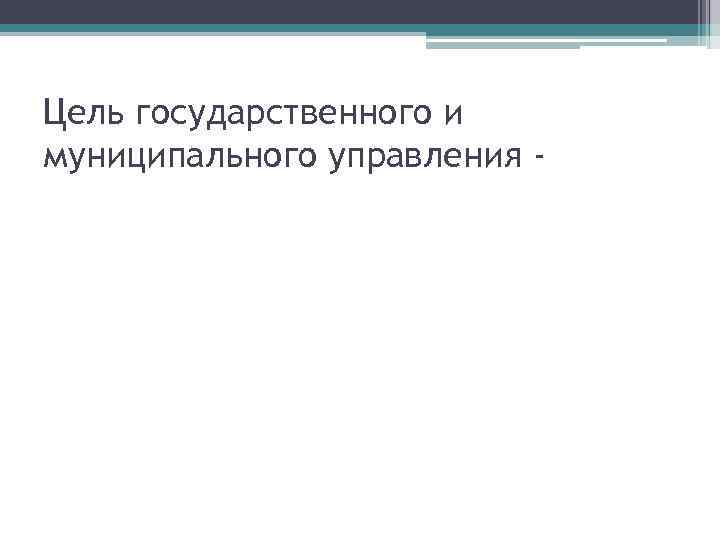 Цель государственного и муниципального управления - 