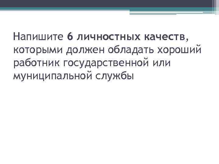 Напишите 6 личностных качеств, которыми должен обладать хороший работник государственной или муниципальной службы 