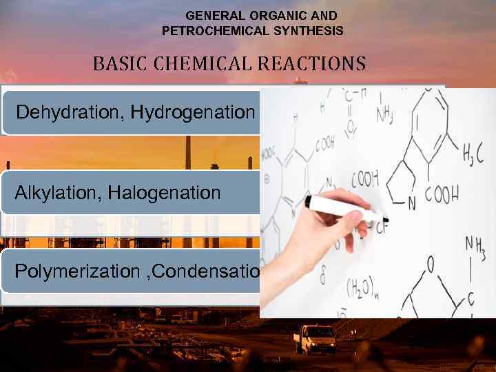 GENERAL ORGANIC AND PETROCHEMICAL SYNTHESIS BASIC CHEMICAL REACTIONS Dehydration, Hydrogenation Alkylation, Halogenation Polymerization ,