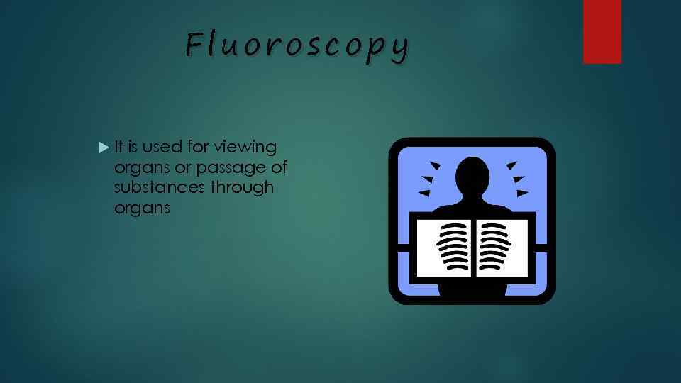 Fluoroscopy It is used for viewing organs or passage of substances through organs 