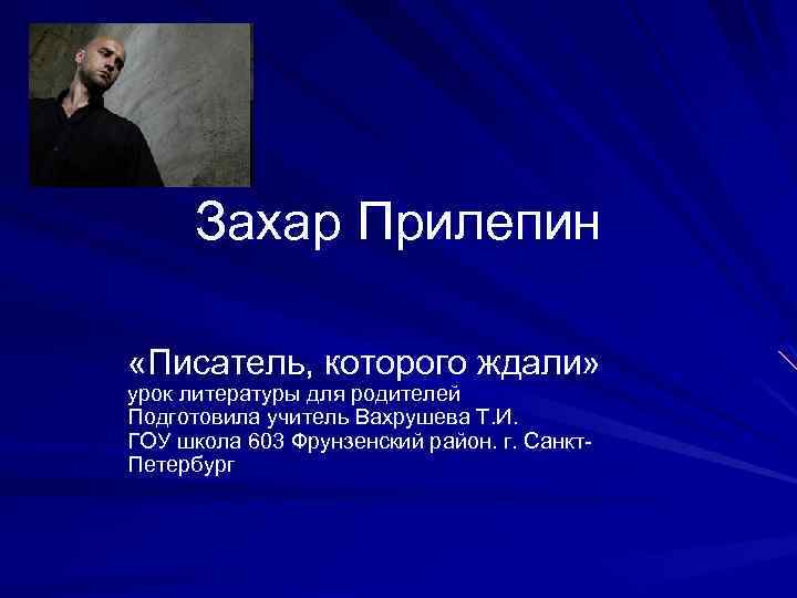 Захар Прилепин «Писатель, которого ждали» урок литературы для родителей Подготовила учитель Вахрушева Т. И.