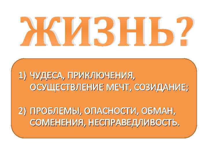 ЖИЗНЬ? 1) ЧУДЕСА, ПРИКЛЮЧЕНИЯ, ОСУЩЕСТВЛЕНИЕ МЕЧТ, СОЗИДАНИЕ; 2) ПРОБЛЕМЫ, ОПАСНОСТИ, ОБМАН, СОМЕНЕНИЯ, НЕСПРАВЕДЛИВОСТЬ. 