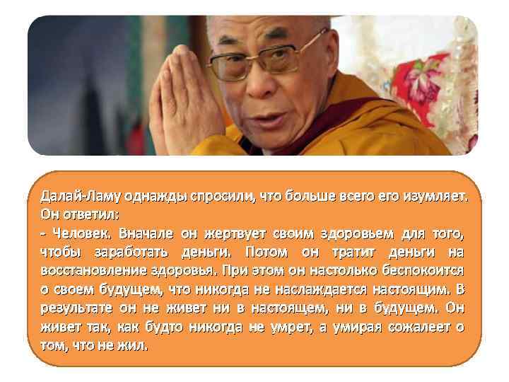 Далай-Ламу однажды спросили, что больше всего изумляет. Он ответил: - Человек. Вначале он жертвует