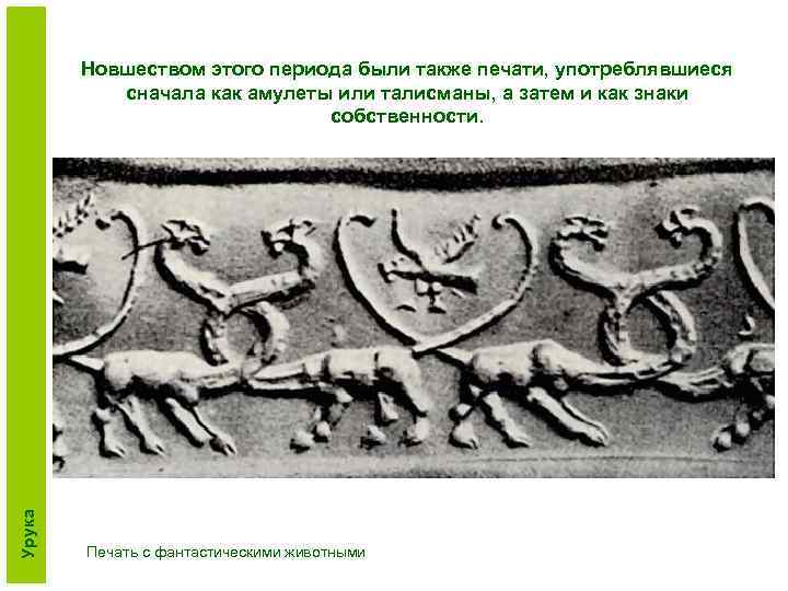 Урука Новшеством этого периода были также печати, употреблявшиеся сначала как амулеты или талисманы, а