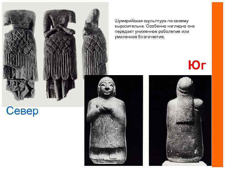 Шумерийская скульптура по-своему выразительна. Особенно наглядно она передает униженное раболепие или умиленное благочестие, Юг