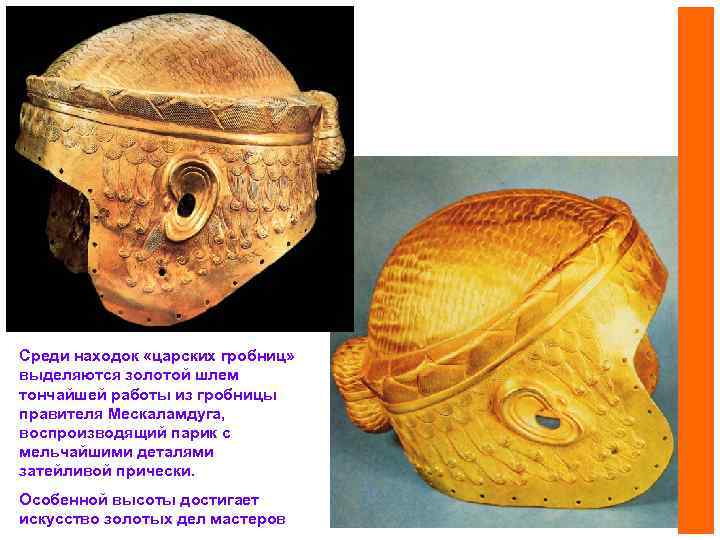 Среди находок «царских гробниц» выделяются золотой шлем тончайшей работы из гробницы правителя Мескаламдуга, воспроизводящий