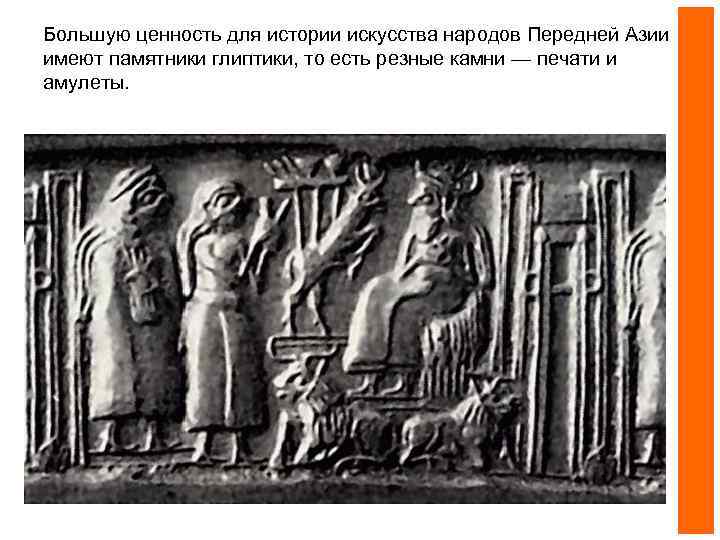 Большую ценность для истории искусства народов Передней Азии имеют памятники глиптики, то есть резные