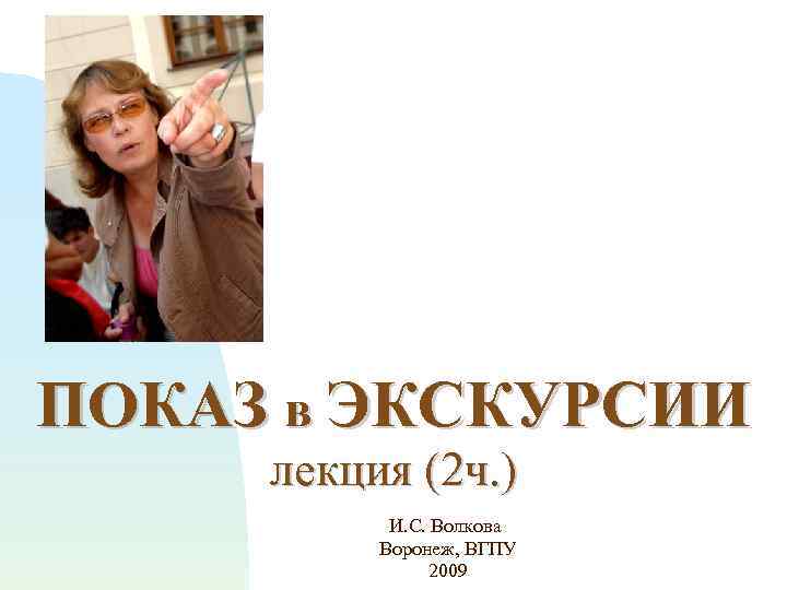 ПОКАЗ в ЭКСКУРСИИ лекция (2 ч. ) И. С. Волкова Воронеж, ВГПУ 2009 