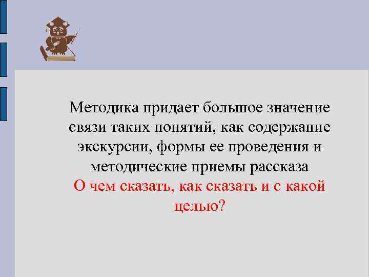 Методика придает большое значение связи таких понятий, как содержание экскурсии, формы ее проведения и