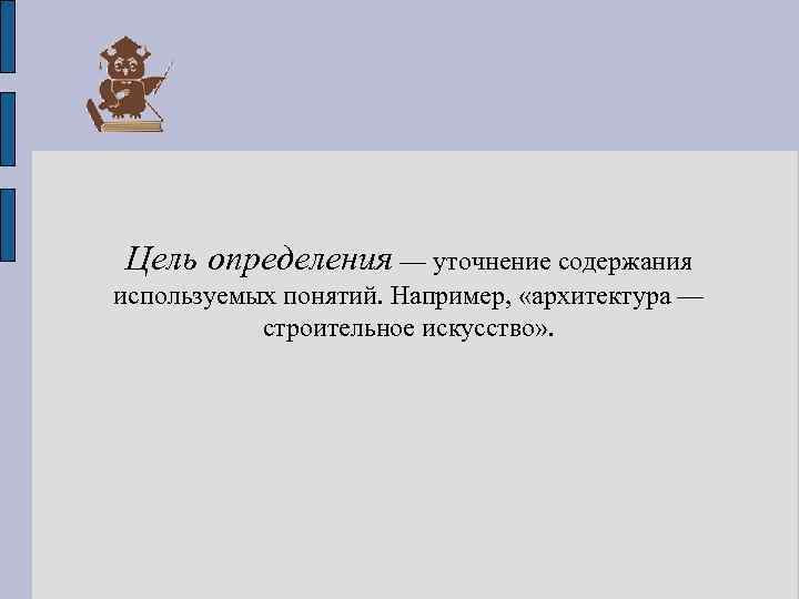 Цель определения — уточнение содержания используемых понятий. Например, «архитектура — строительное искусство» . 