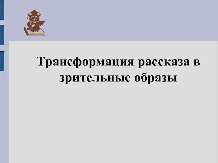 Трансформация рассказа в зрительные образы 