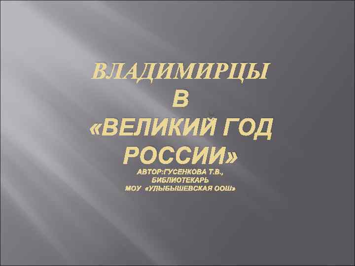 ВЛАДИМИРЦЫ В «ВЕЛИКИЙ ГОД РОССИИ» АВТОР: ГУСЕНКОВА Т. В. , БИБЛИОТЕКАРЬ МОУ «УЛЫБЫШЕВСКАЯ ООШ»