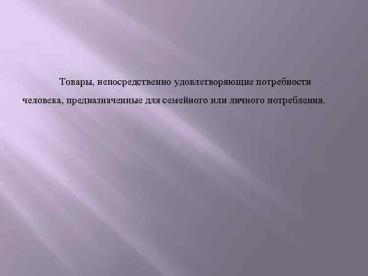 Товары, непосредственно удовлетворяющие потребности человека, предназначенные для семейного или личного потребления. 