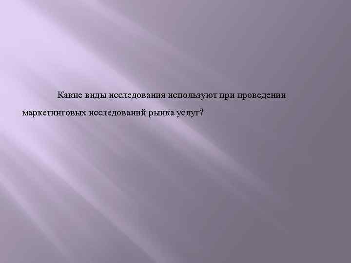 Какие виды исследования используют при проведении маркетинговых исследований рынка услуг? 