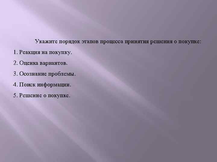 Укажите порядок этапов процесса принятия решения о покупке: 1. Реакция на покупку. 2. Оценка