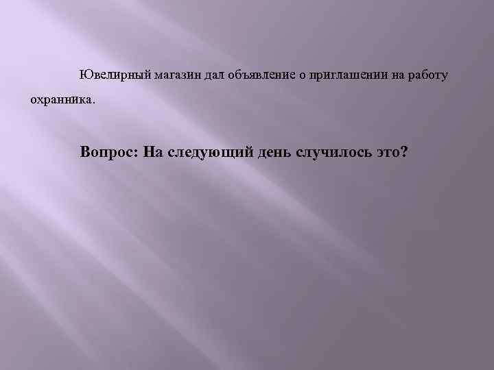 Ювелирный магазин дал объявление о приглашении на работу охранника. Вопрос: На следующий день случилось