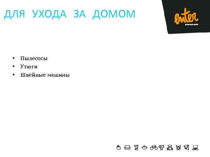 ДЛЯ УХОДА ЗА ДОМОМ • Пылесосы • Утюги • Швейные машины 