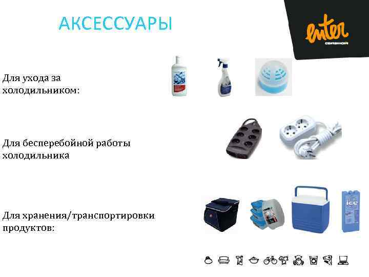 АКСЕССУАРЫ Для ухода за холодильником: Для бесперебойной работы холодильника Для хранения/транспортировки продуктов: 