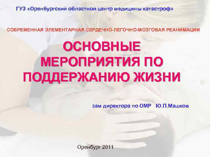 ГУЗ «Оренбургский областной центр медицины катастроф» СОВРЕМЕННАЯ ЭЛЕМЕНТАРНАЯ СЕРДЕЧНО-ЛЕГОЧНО-МОЗГОВАЯ РЕАНИМАЦИИ ОСНОВНЫЕ МЕРОПРИЯТИЯ ПО ПОДДЕРЖАНИЮ