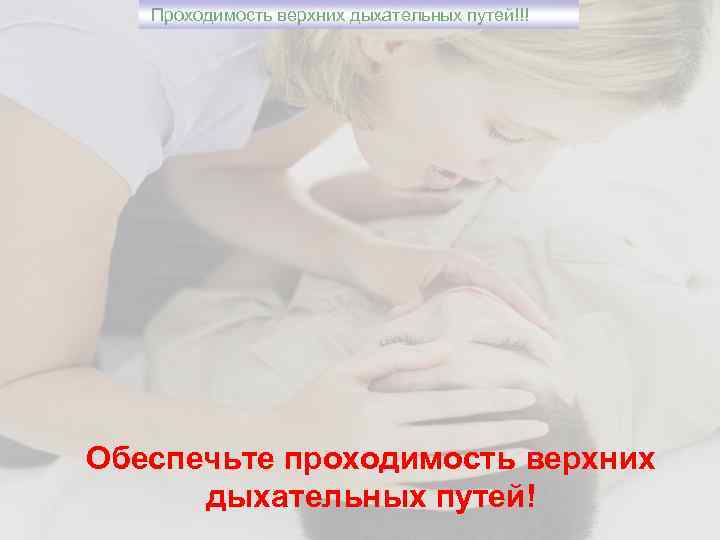 Проходимость верхних дыхательных путей!!! Обеспечьте проходимость верхних дыхательных путей! 
