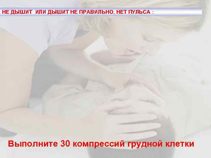 НЕ ДЫШИТ ИЛИ ДЫШИТ НЕ ПРАВИЛЬНО, НЕТ ПУЛЬСА : Выполните 30 компрессий грудной клетки