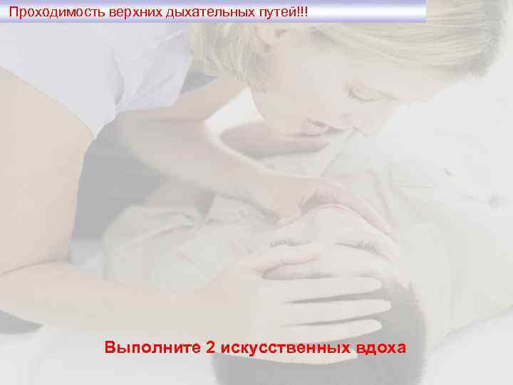 Проходимость верхних дыхательных путей!!! Выполните 2 искусственных вдоха 