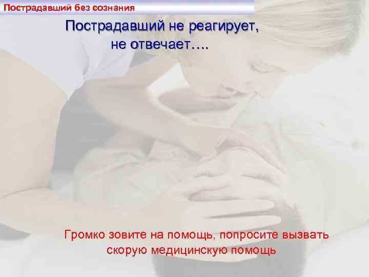 Пострадавший без сознания Пострадавший не реагирует, не отвечает…. Громко зовите на помощь, попросите вызвать
