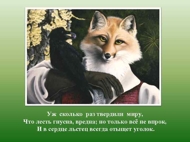 Уж сколько раз твердили миру, Что лесть гнусна, вредна; но только всё не впрок,