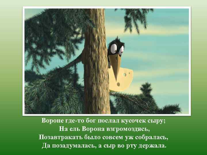 Вороне где-то бог послал кусочек сыру; На ель Ворона взгромоздясь, Позавтракать было совсем уж