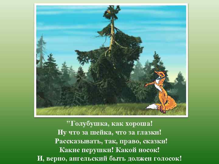 "Голубушка, как хороша! Ну что за шейка, что за глазки! Рассказывать, так, право, сказки!