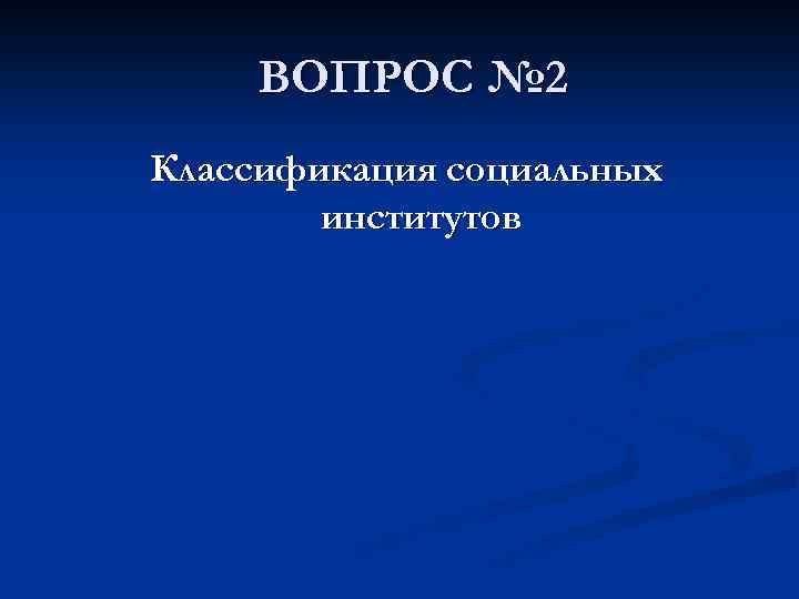 ВОПРОС № 2 Классификация социальных институтов 