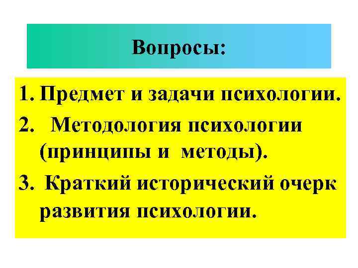 Вопросы: 1. Предмет и задачи психологии. 2. Методология психологии (принципы и методы). 3. Краткий