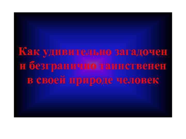 Как удивительно загадочен и безгранично таинственен в своей природе человек 